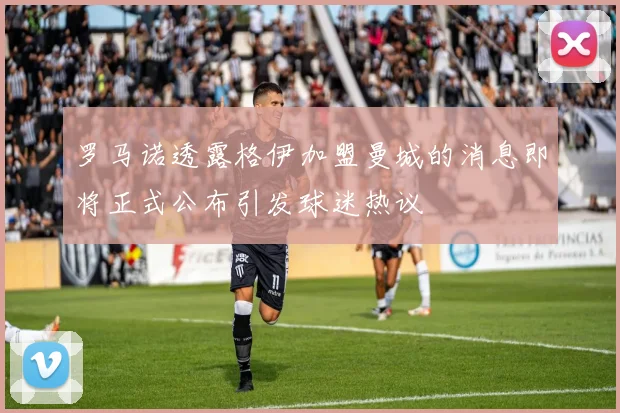 罗马诺透露格伊加盟曼城的消息即将正式公布引发球迷热议