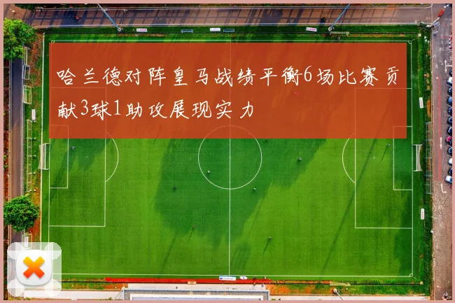 哈兰德对阵皇马战绩平衡6场比赛贡献3球1助攻展现实力