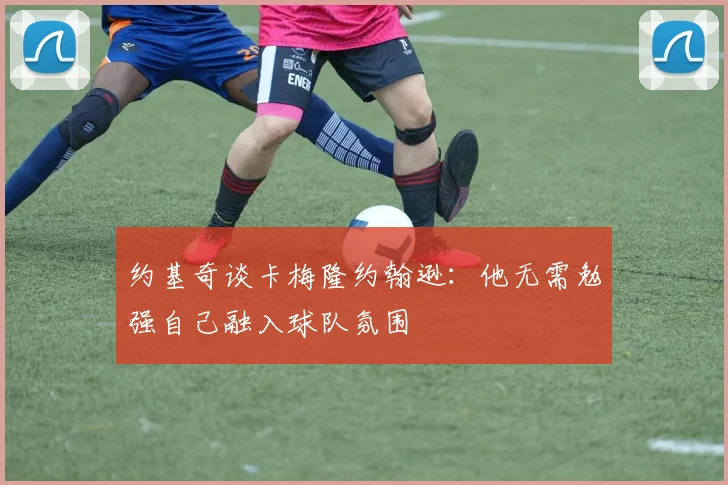 约基奇谈卡梅隆约翰逊：他无需勉强自己融入球队氛围