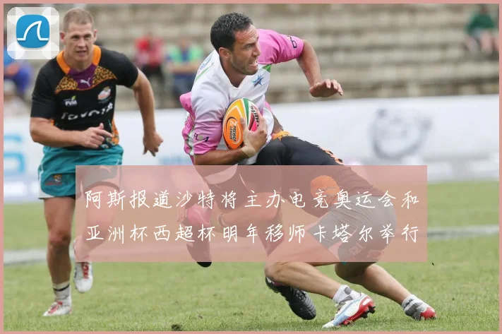 阿斯报道沙特将主办电竞奥运会和亚洲杯西超杯明年移师卡塔尔举行