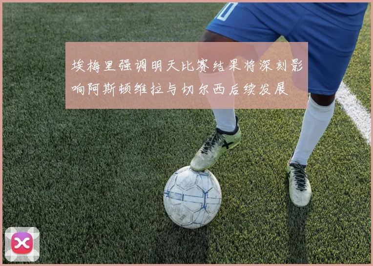 埃梅里强调明天比赛结果将深刻影响阿斯顿维拉与切尔西后续发展