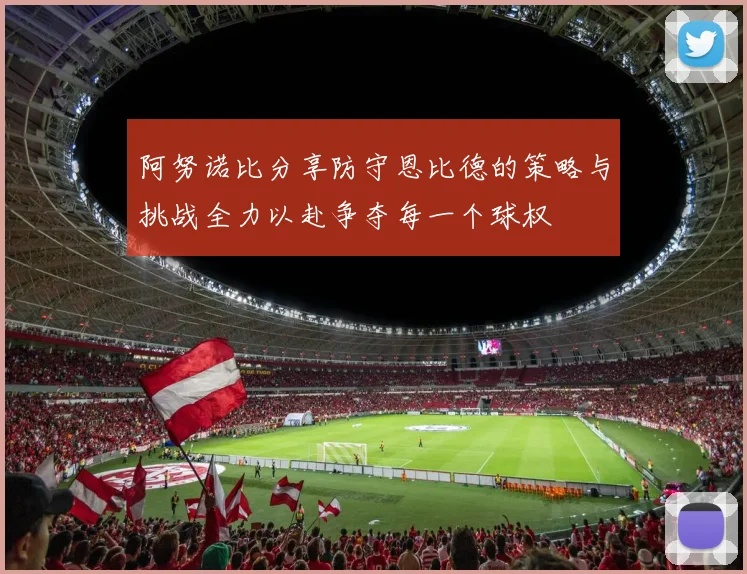 阿努诺比分享防守恩比德的策略与挑战全力以赴争夺每一个球权