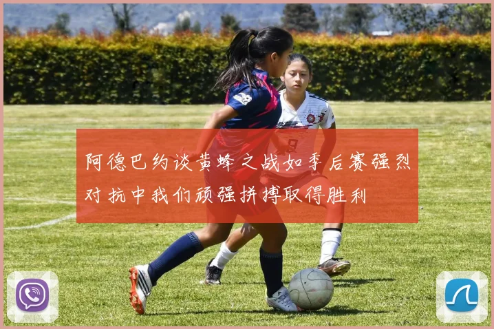 阿德巴约谈黄蜂之战如季后赛强烈对抗中我们顽强拼搏取得胜利