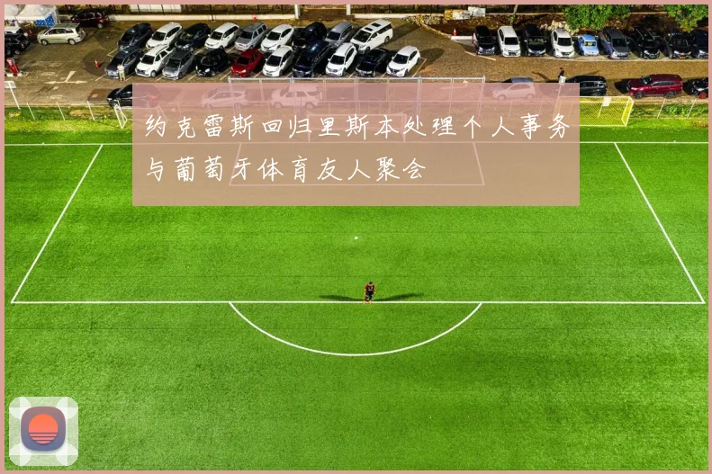 约克雷斯回归里斯本处理个人事务与葡萄牙体育友人聚会