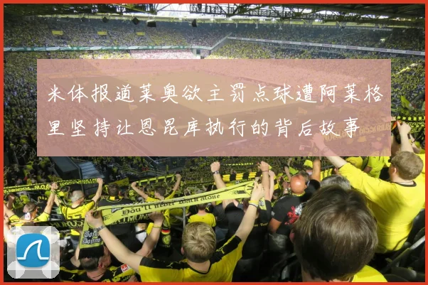 米体报道莱奥欲主罚点球遭阿莱格里坚持让恩昆库执行的背后故事