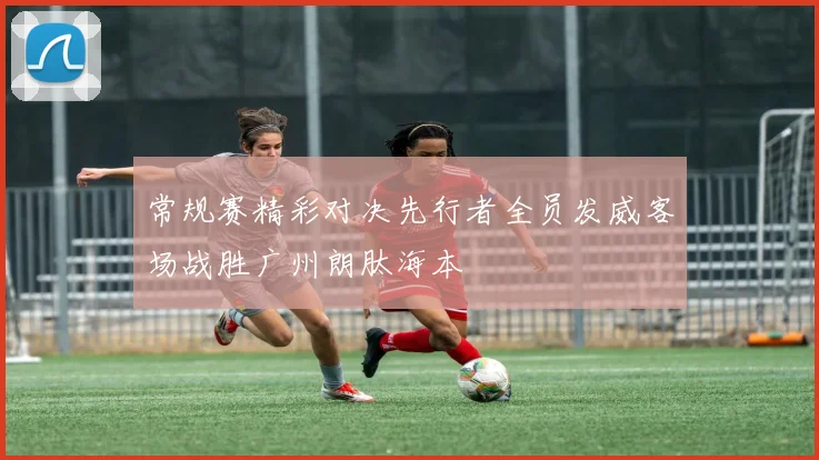 常规赛精彩对决先行者全员发威客场战胜广州朗肽海本