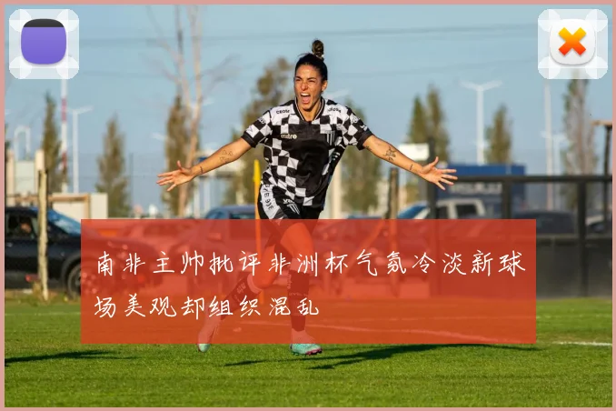 南非主帅批评非洲杯气氛冷淡新球场美观却组织混乱
