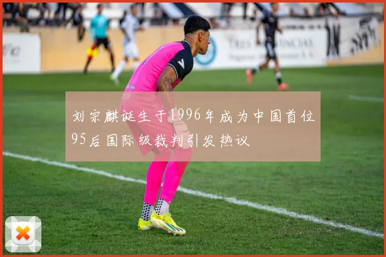 刘宗麒诞生于1996年成为中国首位95后国际级裁判引发热议