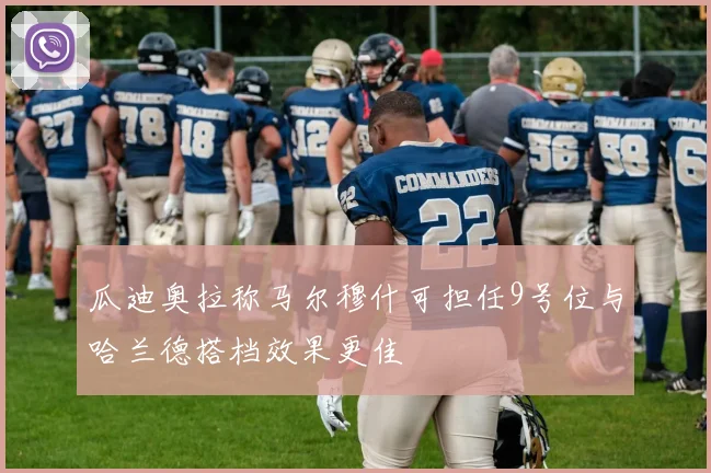 瓜迪奥拉称马尔穆什可担任9号位与哈兰德搭档效果更佳