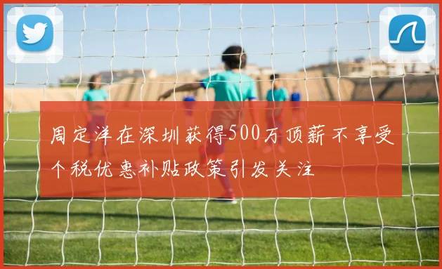 周定洋在深圳获得500万顶薪不享受个税优惠补贴政策引发关注
