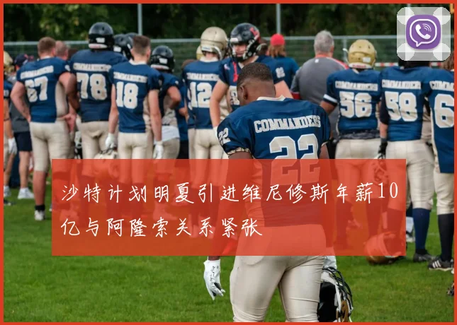 沙特计划明夏引进维尼修斯年薪10亿与阿隆索关系紧张