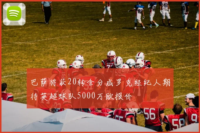 巴萨将获20转会分成罗克经纪人期待英超球队5000万欧报价