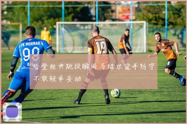 哈登经典跳投瞬间马绍尔背手防守不敢轻举妄动