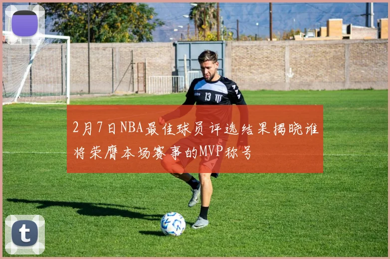 2月7日NBA最佳球员评选结果揭晓谁将荣膺本场赛事的MVP称号