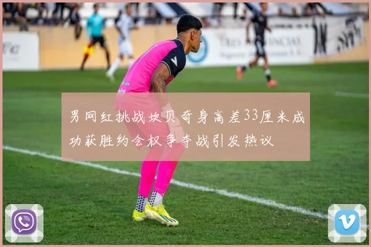 男网红挑战坎贝奇身高差33厘米成功获胜约会权争夺战引发热议