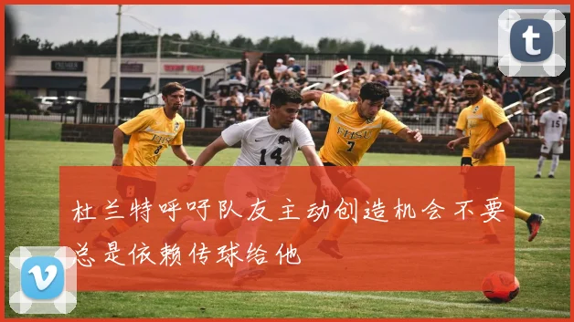 杜兰特呼吁队友主动创造机会不要总是依赖传球给他
