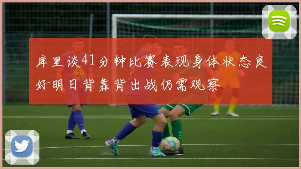 库里谈41分钟比赛表现身体状态良好明日背靠背出战仍需观察