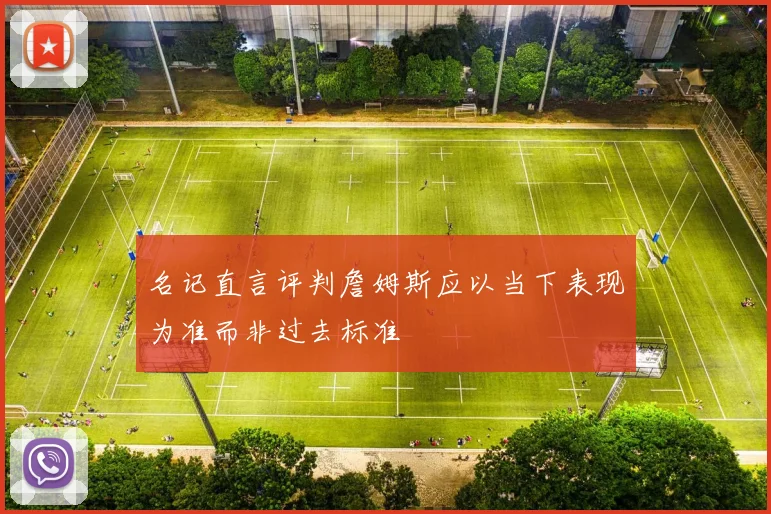 名记直言评判詹姆斯应以当下表现为准而非过去标准