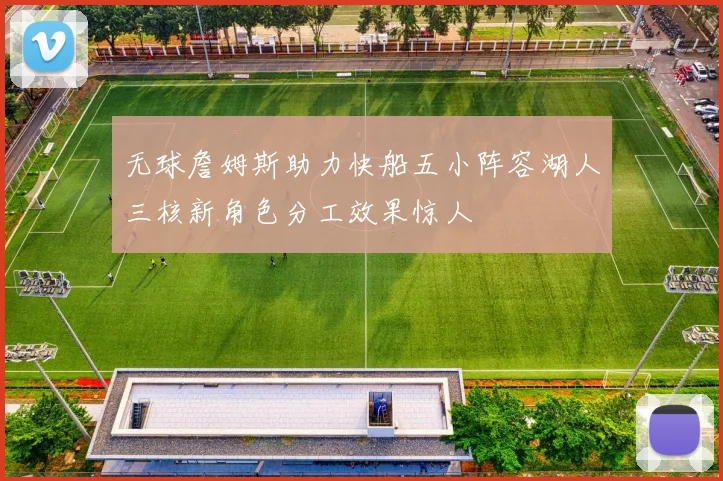 无球詹姆斯助力快船五小阵容湖人三核新角色分工效果惊人