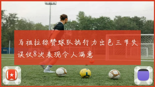 马祖拉称赞球队执行力出色三节失误仅8次表现令人满意