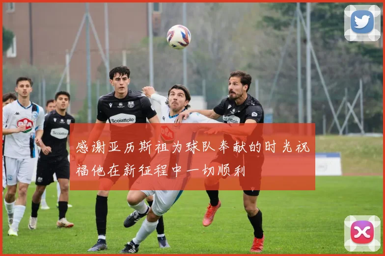 感谢亚历斯祖为球队奉献的时光祝福他在新征程中一切顺利