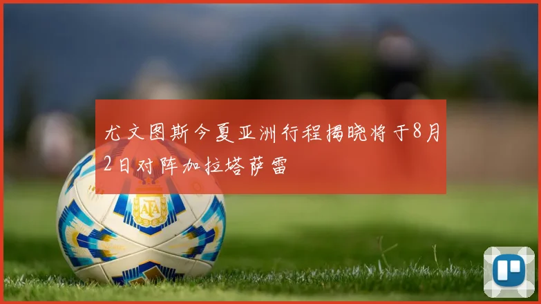 尤文图斯今夏亚洲行程揭晓将于8月2日对阵加拉塔萨雷