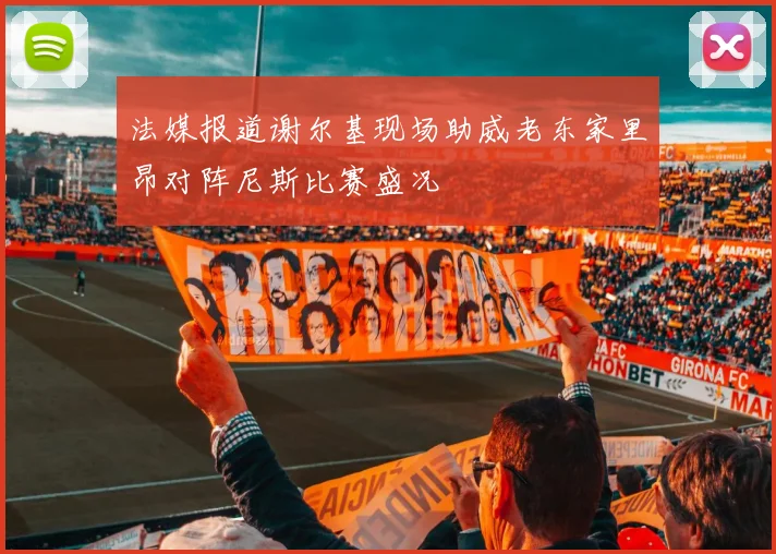 法媒报道谢尔基现场助威老东家里昂对阵尼斯比赛盛况