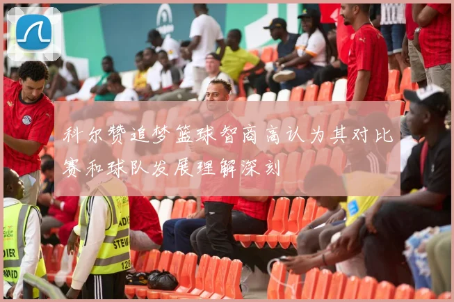 科尔赞追梦篮球智商高认为其对比赛和球队发展理解深刻