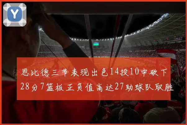 恩比德三节表现出色14投10中砍下28分7篮板正负值高达27助球队取胜