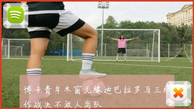 博卡青年冬窗无缘迪巴拉罗马三线作战决不放人离队