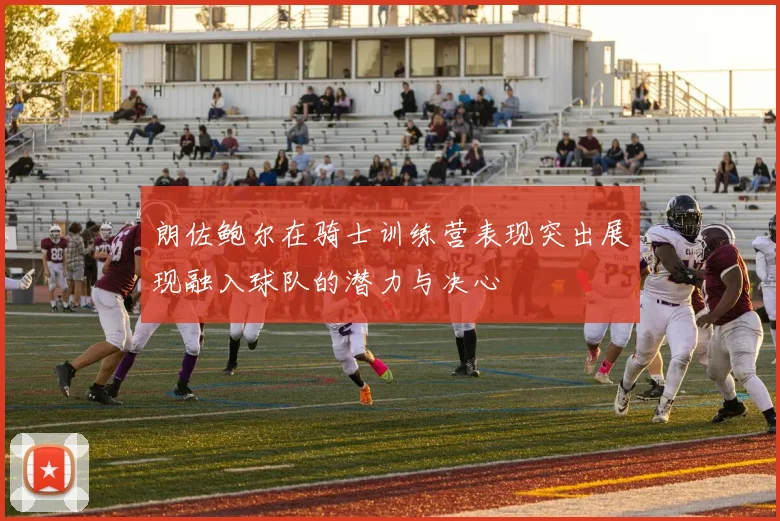 朗佐鲍尔在骑士训练营表现突出展现融入球队的潜力与决心