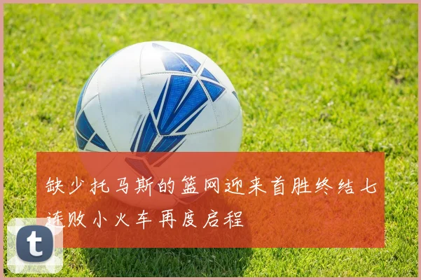 缺少托马斯的篮网迎来首胜终结七连败小火车再度启程