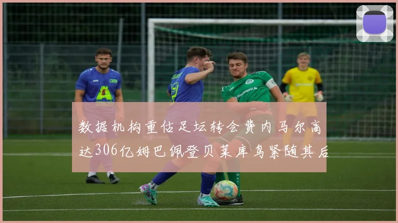 数据机构重估足坛转会费内马尔高达306亿姆巴佩登贝莱库鸟紧随其后