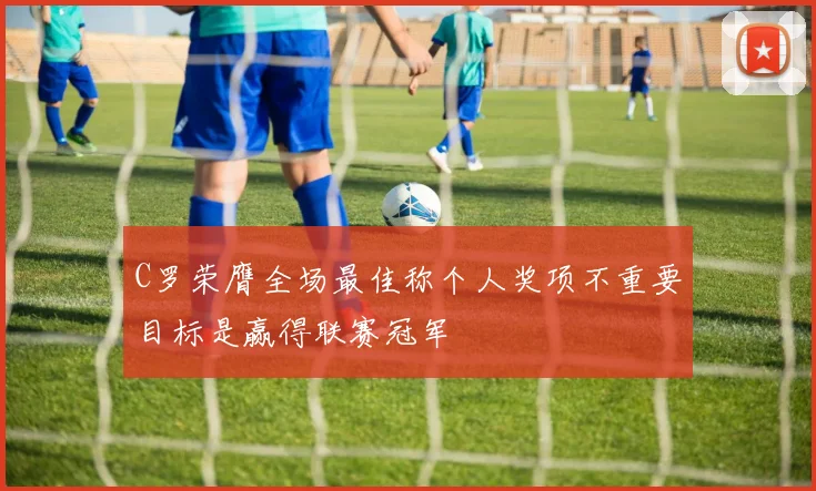 C罗荣膺全场最佳称个人奖项不重要目标是赢得联赛冠军