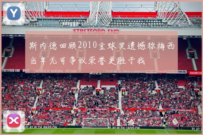 斯内德回顾2010金球奖遗憾称梅西当年无可争议荣誉更胜于我