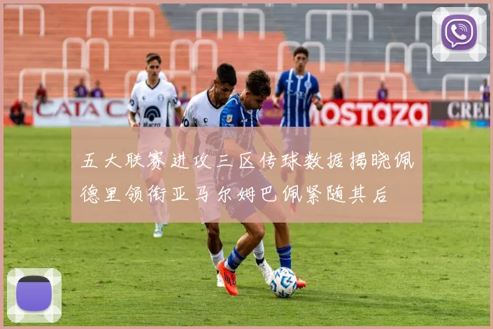 五大联赛进攻三区传球数据揭晓佩德里领衔亚马尔姆巴佩紧随其后