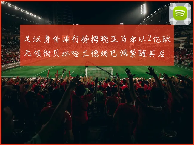 足坛身价排行榜揭晓亚马尔以2亿欧元领衔贝林哈兰德姆巴佩紧随其后