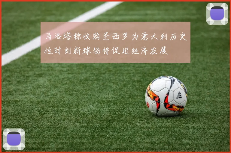 马洛塔称收购圣西罗为意大利历史性时刻新球场将促进经济发展