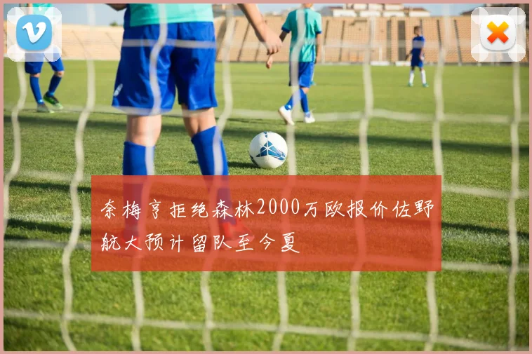 奈梅亨拒绝森林2000万欧报价佐野航大预计留队至今夏