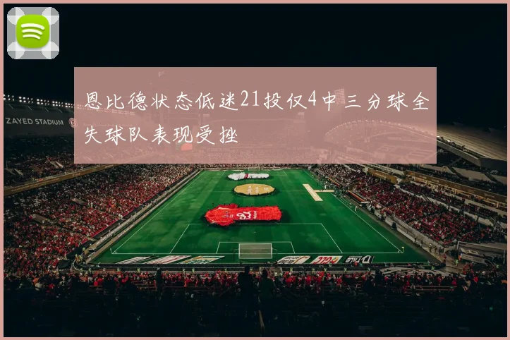恩比德状态低迷21投仅4中三分球全失球队表现受挫