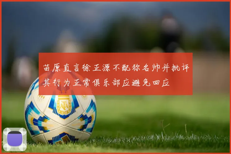 苗原直言徐正源不配称名帅并批评其行为正常俱乐部应避免回应