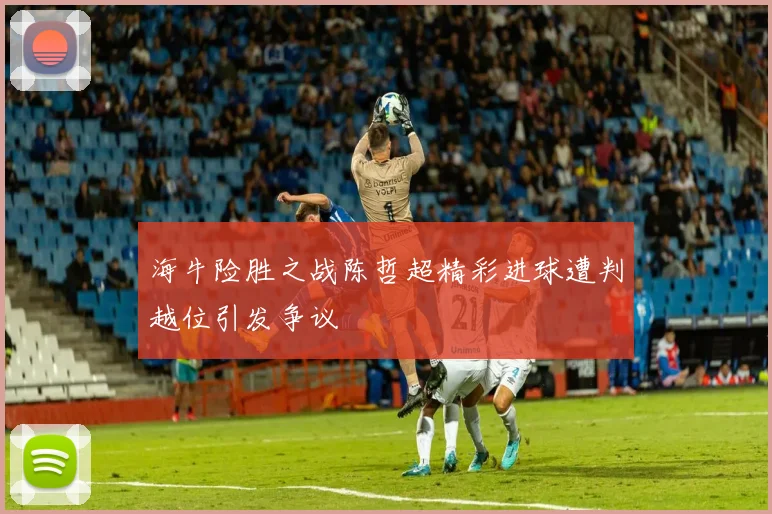 海牛险胜之战陈哲超精彩进球遭判越位引发争议