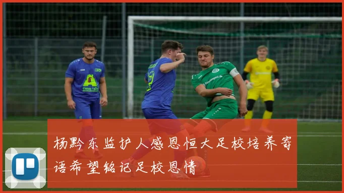 杨黔东监护人感恩恒大足校培养寄语希望铭记足校恩情