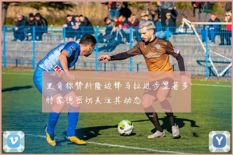 里肯称赞科隆边锋马拉进步显著多特蒙德密切关注其动态