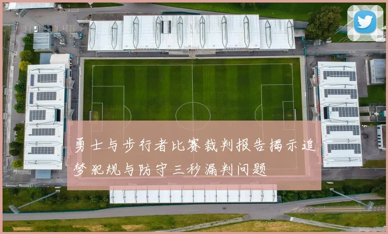 勇士与步行者比赛裁判报告揭示追梦犯规与防守三秒漏判问题