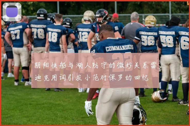 阴阳快船与湖人防守的微妙关系雷迪克用词引发小范对保罗的回忆