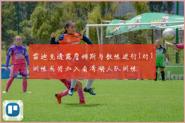 雷迪克透露詹姆斯与教练进行1对1训练或将加入南湾湖人队训练