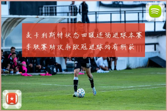 麦卡利斯特状态回暖连场进球本赛季联赛助攻和欧冠进球均有斩获