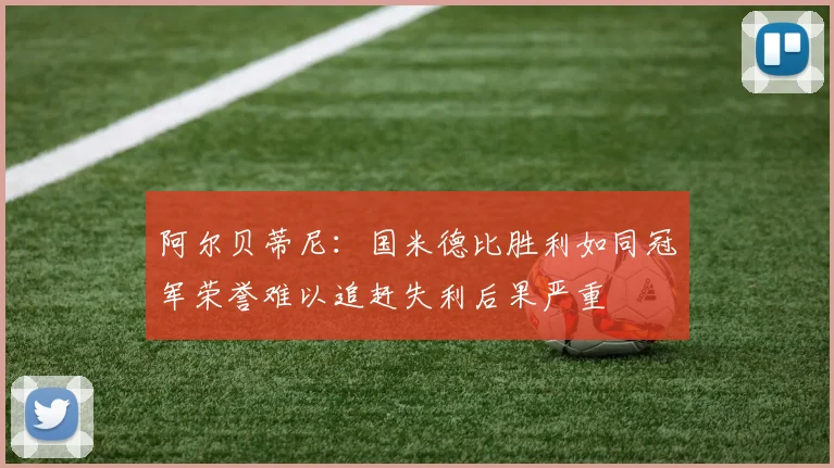 阿尔贝蒂尼：国米德比胜利如同冠军荣誉难以追赶失利后果严重