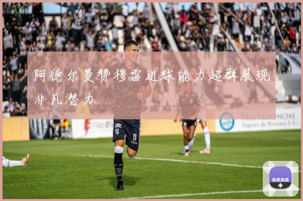 阿德尔曼赞穆雷进球能力超群展现非凡潜力